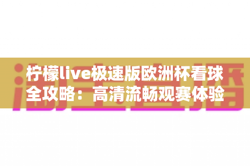 柠檬live极速版欧洲杯看球全攻略:高清流畅观赛体验一网打尽 柠檬live极速版欧洲杯看球全攻略:高清流畅观赛体验一网打尽