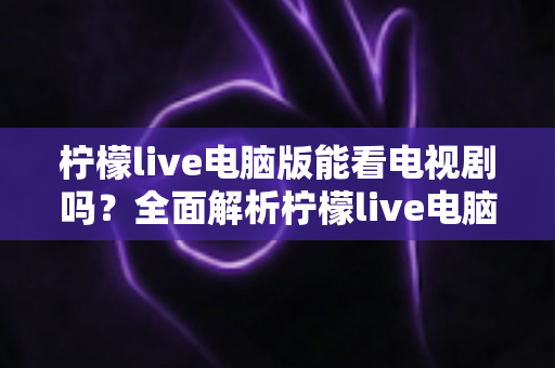 柠檬live电脑版能看电视剧吗？全面解析柠檬live电脑版的电视剧观看功能与使用指南