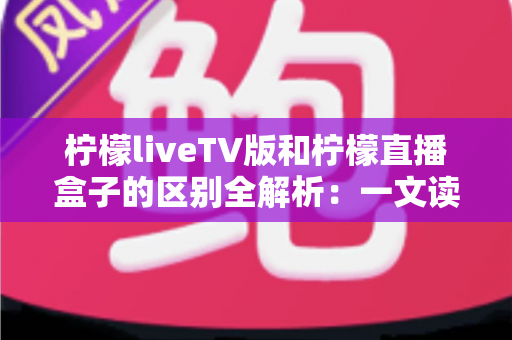 柠檬liveTV版和柠檬直播盒子的区别全解析:一文读懂两大观看方式,帮你轻松选对大屏直播方案 柠檬liveTV版和柠檬直播盒子的区别全解析:一文读懂两大观看方式,帮你轻松选对大屏直播方案