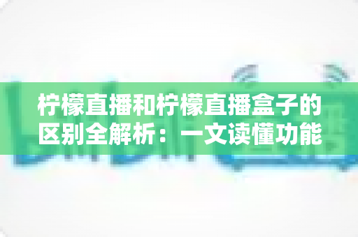 柠檬直播和柠檬直播盒子的区别全解析:一文读懂功能、形态与使用场景差异,帮你选对更适合的观看方案 柠檬直播和柠檬直播盒子的区别全解析:一文读懂功能、形态与使用场景差异,帮你选对更适合的观看方案