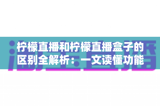 柠檬直播和柠檬直播盒子的区别全解析:一文读懂功能、形态与使用场景差异,帮你选对更适合的观看方案 柠檬直播和柠檬直播盒子的区别全解析:一文读懂功能、形态与使用场景差异,帮你选对更适合的观看方案