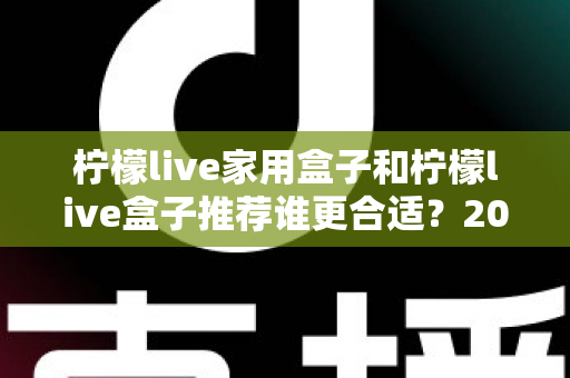 柠檬live家用盒子和柠檬live盒子推荐谁更合适?2025年超全选购对比指南,看完不踩坑 柠檬live家用盒子和柠檬live盒子推荐谁更合适?2025年超全选购对比指南,看完不踩坑