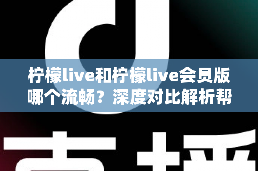 柠檬live和柠檬live会员版哪个流畅?深度对比解析帮你做出最佳选择 柠檬live和柠檬live会员版哪个流畅?深度对比解析帮你做出最佳选择