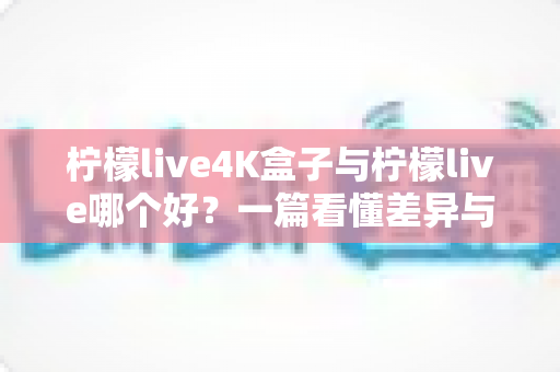 柠檬live4K盒子与柠檬live哪个好?一篇看懂差异与选购门道的深度指南 柠檬live4K盒子与柠檬live哪个好?一篇看懂差异与选购门道的深度指南