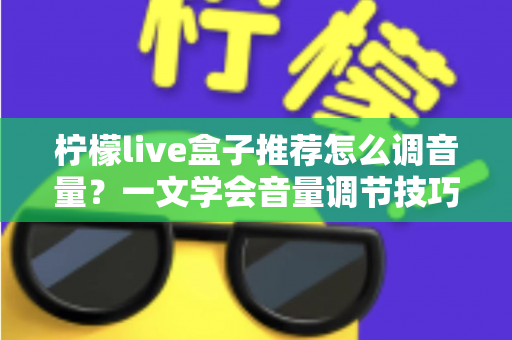 柠檬live盒子推荐怎么调音量？一文学会音量调节技巧与音质优化全攻略
