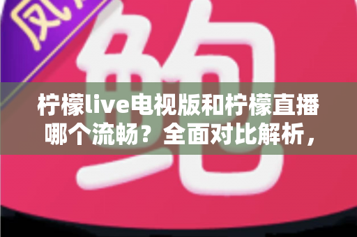 柠檬live电视版和柠檬直播哪个流畅？全面对比解析，助你畅享丝滑观看体验
