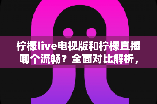 柠檬live电视版和柠檬直播哪个流畅？全面对比解析，助你畅享丝滑观看体验