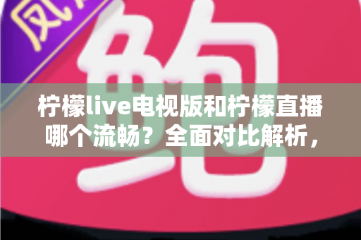 柠檬live电视版和柠檬直播哪个流畅？全面对比解析，助你畅享丝滑观看体验