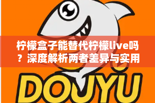 柠檬盒子能替代柠檬live吗?深度解析两者差异与实用选择指南 柠檬盒子能替代柠檬live吗?深度解析两者差异与实用选择指南