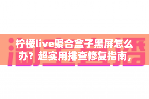 柠檬live聚合盒子黑屏怎么办？超实用排查修复指南，手把手教你恢复观影体验