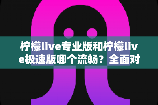 柠檬live专业版和柠檬live极速版哪个流畅？全面对比分析帮你选对版本