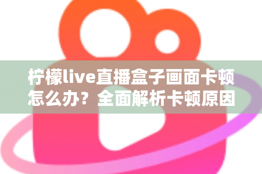 柠檬live直播盒子画面卡顿怎么办？全面解析卡顿原因与高效解决方案，助你畅享丝滑直播体验