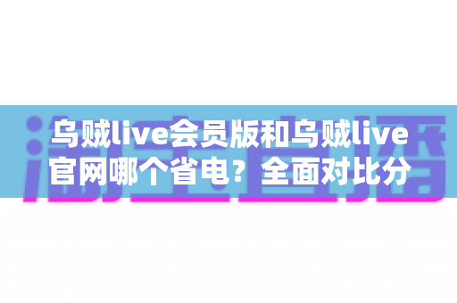 乌贼live会员版和乌贼live官网哪个省电?全面对比分析助你轻松选择省电观看方案 乌贼live会员版和乌贼live官网哪个省电?全面对比分析助你轻松选择省电观看方案