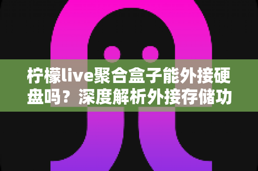柠檬live聚合盒子能外接硬盘吗?深度解析外接存储功能与实用操作指南 柠檬live聚合盒子能外接硬盘吗?深度解析外接存储功能与实用操作指南