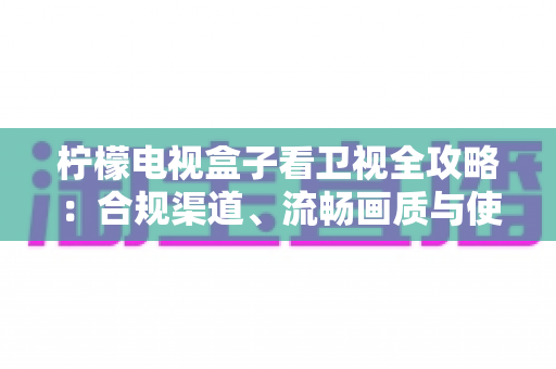 柠檬电视盒子看卫视全攻略:合规渠道、流畅画质与使用技巧一网打尽 柠檬电视盒子看卫视全攻略:合规渠道、流畅画质与使用技巧一网打尽