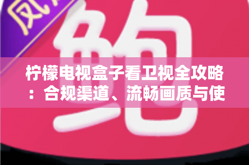 柠檬电视盒子看卫视全攻略:合规渠道、流畅画质与使用技巧一网打尽 柠檬电视盒子看卫视全攻略:合规渠道、流畅画质与使用技巧一网打尽