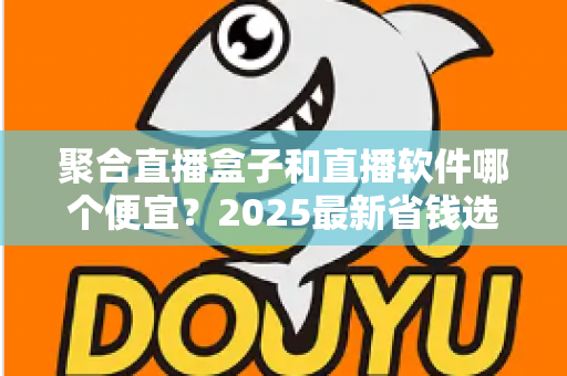 聚合直播盒子和直播软件哪个便宜?2025最新省钱选购指南与成本全面对比 聚合直播盒子和直播软件哪个便宜?2025最新省钱选购指南与成本全面对比