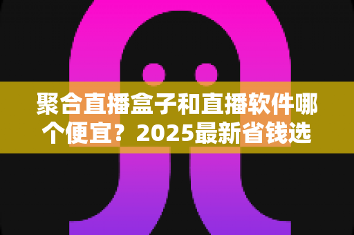 聚合直播盒子和直播软件哪个便宜？2025最新省钱选购指南与成本全面对比
