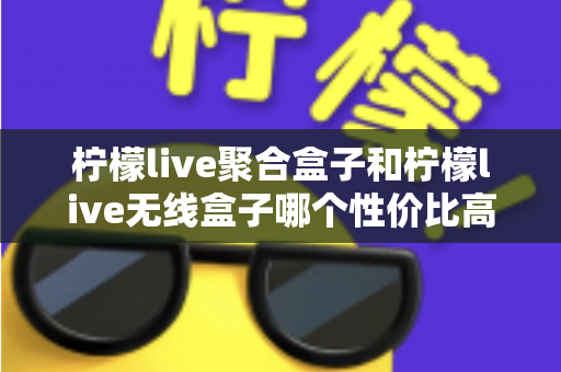 柠檬live聚合盒子和柠檬live无线盒子哪个性价比高?2025深度选购指南帮你一次看懂 柠檬live聚合盒子和柠檬live无线盒子哪个性价比高?2025深度选购指南帮你一次看懂