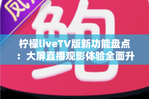 柠檬liveTV版新功能盘点:大屏直播观影体验全面升级指南 柠檬liveTV版新功能盘点:大屏直播观影体验全面升级指南