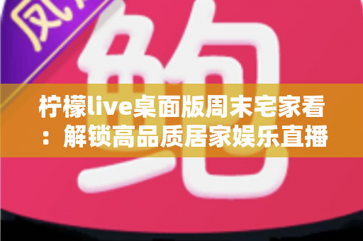 柠檬live桌面版周末宅家看：解锁高品质居家娱乐直播新体验