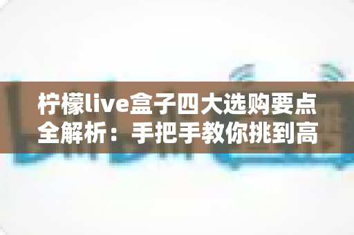 柠檬live盒子四大选购要点全解析:手把手教你挑到高性价比的网络电视盒子 柠檬live盒子四大选购要点全解析:手把手教你挑到高性价比的网络电视盒子