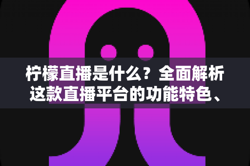柠檬直播是什么？全面解析这款直播平台的功能特色、使用方法与常见问题