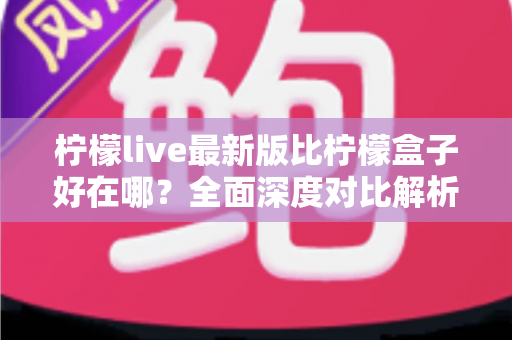 柠檬live最新版比柠檬盒子好在哪?全面深度对比解析,帮你选对看直播的好帮手 柠檬live最新版比柠檬盒子好在哪?全面深度对比解析,帮你选对看直播的好帮手