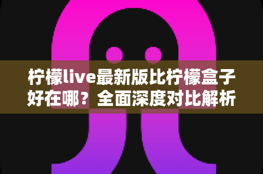 柠檬live最新版比柠檬盒子好在哪?全面深度对比解析,帮你选对看直播的好帮手 柠檬live最新版比柠檬盒子好在哪?全面深度对比解析,帮你选对看直播的好帮手