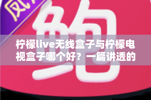 柠檬live无线盒子与柠檬电视盒子哪个好?一篇讲透的深度对比评测,看完再买不踩坑 柠檬live无线盒子与柠檬电视盒子哪个好?一篇讲透的深度对比评测,看完再买不踩坑