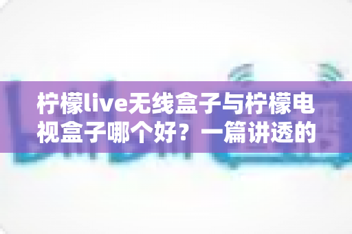 柠檬live无线盒子与柠檬电视盒子哪个好?一篇讲透的深度对比评测,看完再买不踩坑 柠檬live无线盒子与柠檬电视盒子哪个好?一篇讲透的深度对比评测,看完再买不踩坑