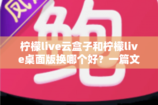 柠檬live云盒子和柠檬live桌面版换哪个好?一篇文章帮你彻底搞懂如何选择 柠檬live云盒子和柠檬live桌面版换哪个好?一篇文章帮你彻底搞懂如何选择