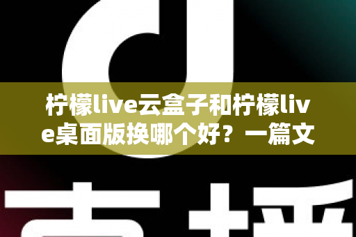 柠檬live云盒子和柠檬live桌面版换哪个好?一篇文章帮你彻底搞懂如何选择 柠檬live云盒子和柠檬live桌面版换哪个好?一篇文章帮你彻底搞懂如何选择
