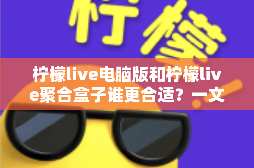柠檬live电脑版和柠檬live聚合盒子谁更合适？一文读懂两大直播方案的差异与选择技巧