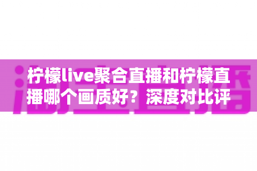 柠檬live聚合直播和柠檬直播哪个画质好?深度对比评测帮你选出高清流畅的直播观影体验 柠檬live聚合直播和柠檬直播哪个画质好?深度对比评测帮你选出高清流畅的直播观影体验