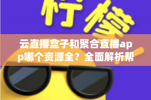 云直播盒子和聚合直播app哪个资源全?全面解析帮你找到资源最全的观影方案 云直播盒子和聚合直播app哪个资源全?全面解析帮你找到资源最全的观影方案