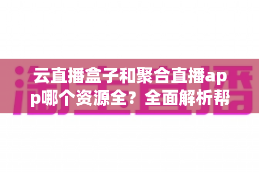 云直播盒子和聚合直播app哪个资源全?全面解析帮你找到资源最全的观影方案 云直播盒子和聚合直播app哪个资源全?全面解析帮你找到资源最全的观影方案