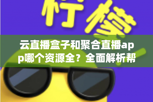 云直播盒子和聚合直播app哪个资源全？全面解析帮你找到资源最全的观影方案