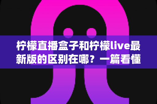 柠檬直播盒子和柠檬live最新版的区别在哪?一篇看懂硬件盒子与软件App的全方位对比指南 柠檬直播盒子和柠檬live最新版的区别在哪?一篇看懂硬件盒子与软件App的全方位对比指南