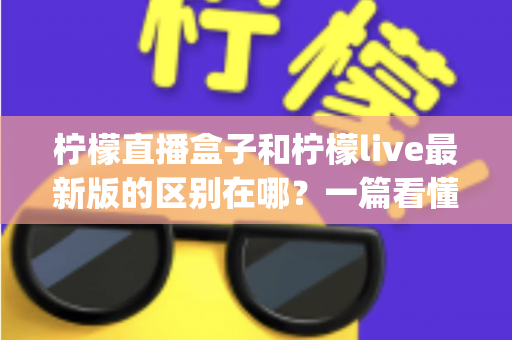 柠檬直播盒子和柠檬live最新版的区别在哪?一篇看懂硬件盒子与软件App的全方位对比指南 柠檬直播盒子和柠檬live最新版的区别在哪?一篇看懂硬件盒子与软件App的全方位对比指南