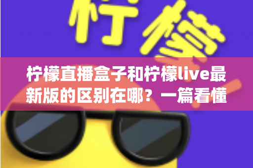 柠檬直播盒子和柠檬live最新版的区别在哪?一篇看懂硬件盒子与软件App的全方位对比指南 柠檬直播盒子和柠檬live最新版的区别在哪?一篇看懂硬件盒子与软件App的全方位对比指南