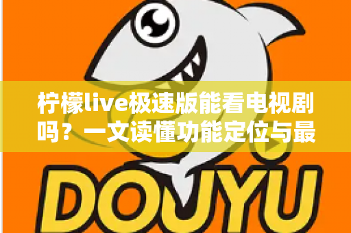 柠檬live极速版能看电视剧吗?一文读懂功能定位与最佳观影替代方案 柠檬live极速版能看电视剧吗?一文读懂功能定位与最佳观影替代方案