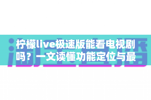 柠檬live极速版能看电视剧吗?一文读懂功能定位与最佳观影替代方案 柠檬live极速版能看电视剧吗?一文读懂功能定位与最佳观影替代方案