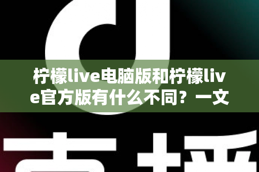 柠檬live电脑版和柠檬live官方版有什么不同?一文读懂两大版本的差异与选择技巧 柠檬live电脑版和柠檬live官方版有什么不同?一文读懂两大版本的差异与选择技巧
