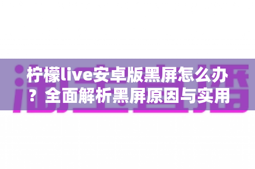 柠檬live安卓版黑屏怎么办?全面解析黑屏原因与实用解决方法指南 柠檬live安卓版黑屏怎么办?全面解析黑屏原因与实用解决方法指南