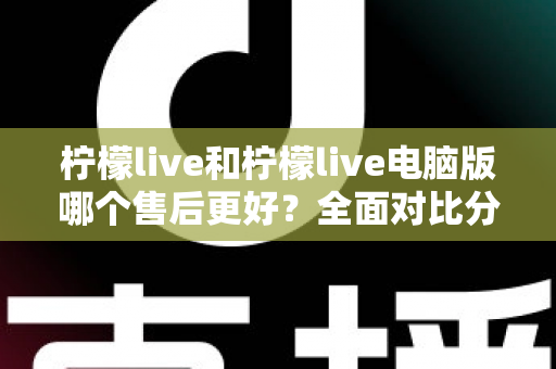 柠檬live和柠檬live电脑版哪个售后更好?全面对比分析帮你找到更省心的选择 柠檬live和柠檬live电脑版哪个售后更好?全面对比分析帮你找到更省心的选择