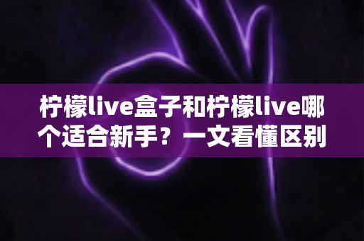 柠檬live盒子和柠檬live哪个适合新手?一文看懂区别,选对你的第一款直播工具 柠檬live盒子和柠檬live哪个适合新手?一文看懂区别,选对你的第一款直播工具