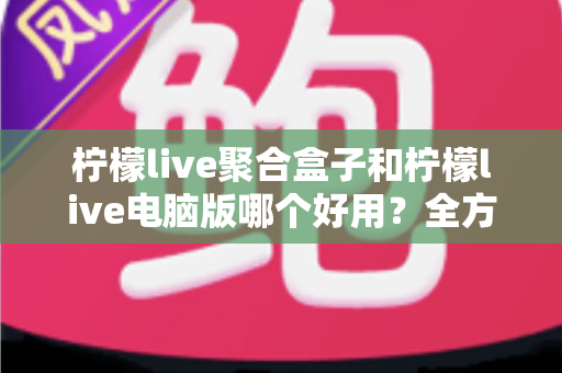 柠檬live聚合盒子和柠檬live电脑版哪个好用?全方位深度对比评测帮你选对工具 柠檬live聚合盒子和柠檬live电脑版哪个好用?全方位深度对比评测帮你选对工具