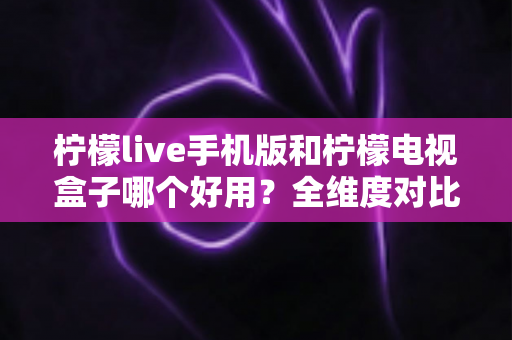 柠檬live手机版和柠檬电视盒子哪个好用?全维度对比评测帮你选对不选贵 柠檬live手机版和柠檬电视盒子哪个好用?全维度对比评测帮你选对不选贵
