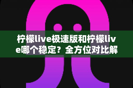 柠檬live极速版和柠檬live哪个稳定？全方位对比解析帮你选对版本